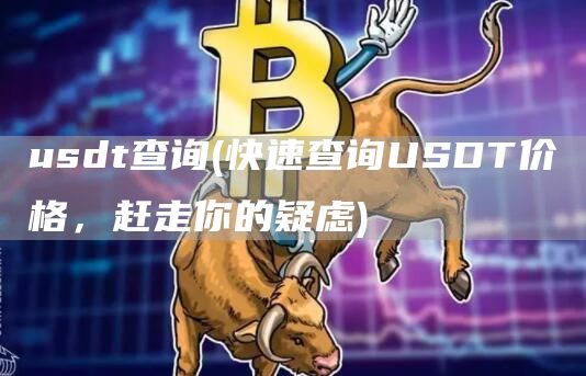 usdt查询 - 快速查询USDT价格，赶走你的疑虑